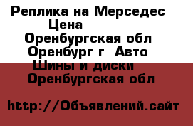 Реплика на Мерседес › Цена ­ 10 500 - Оренбургская обл., Оренбург г. Авто » Шины и диски   . Оренбургская обл.